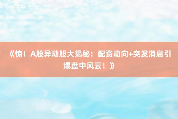 《惊！A股异动股大揭秘：配资动向+突发消息引爆盘中风云！》