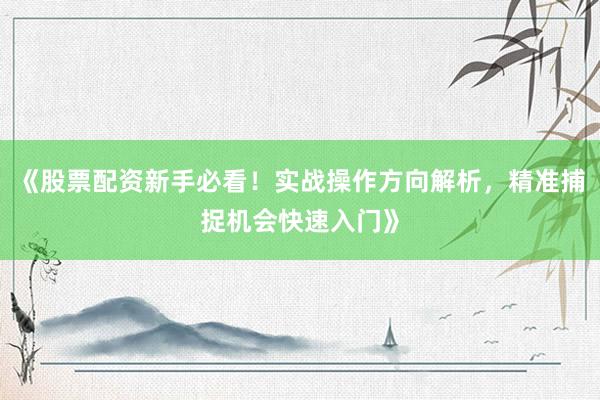 《股票配资新手必看！实战操作方向解析，精准捕捉机会快速入门》
