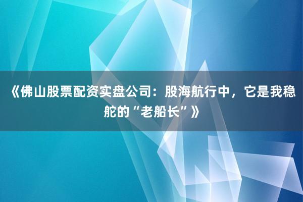 《佛山股票配资实盘公司：股海航行中，它是我稳舵的“老船长”》