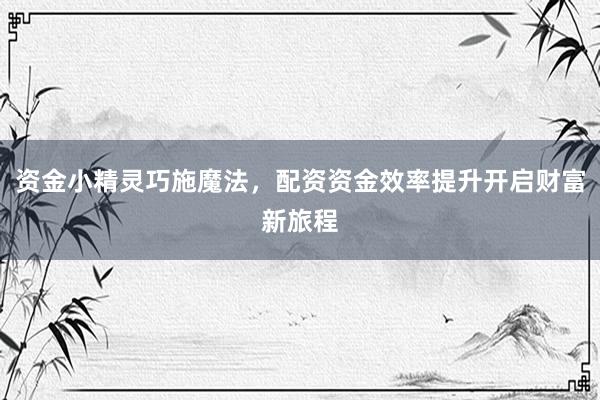 资金小精灵巧施魔法，配资资金效率提升开启财富新旅程