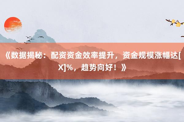 《数据揭秘：配资资金效率提升，资金规模涨幅达[X]%，趋势向好！》