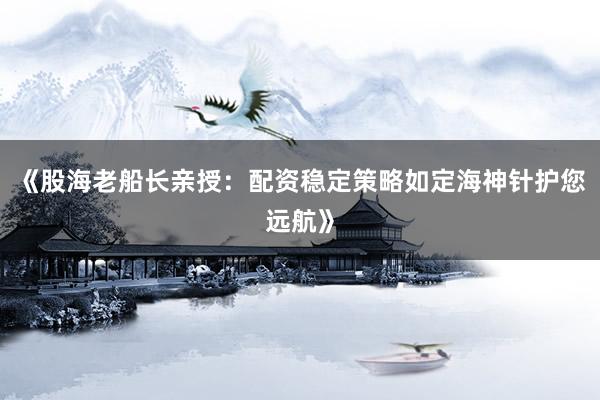 《股海老船长亲授：配资稳定策略如定海神针护您远航》