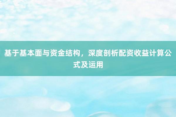 基于基本面与资金结构，深度剖析配资收益计算公式及运用