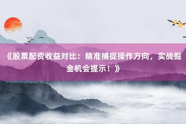 《股票配资收益对比：精准捕捉操作方向，实战掘金机会提示！》