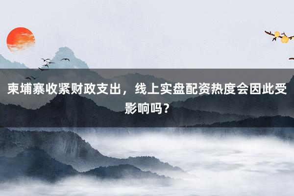 柬埔寨收紧财政支出，线上实盘配资热度会因此受影响吗？