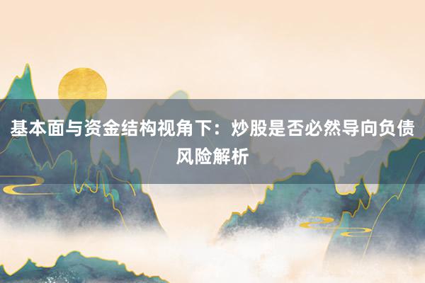 基本面与资金结构视角下：炒股是否必然导向负债风险解析