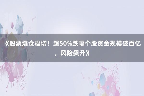 《股票爆仓骤增！超50%跌幅个股资金规模破百亿，风险飙升》