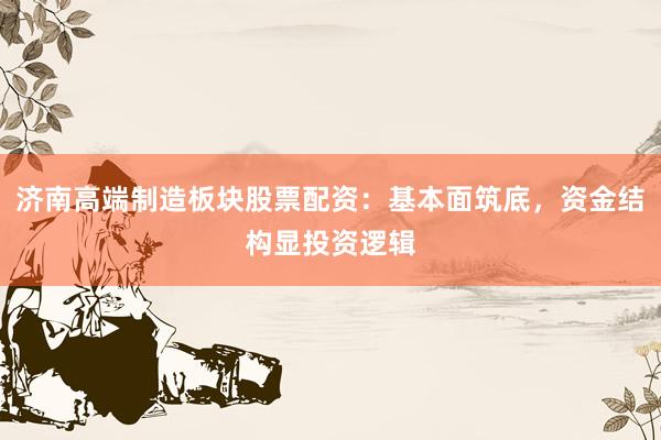 济南高端制造板块股票配资：基本面筑底，资金结构显投资逻辑