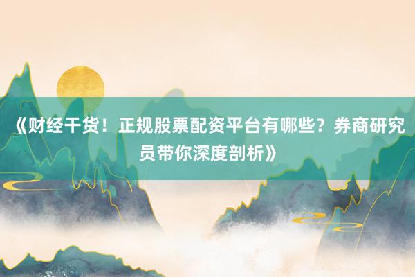 《财经干货！正规股票配资平台有哪些？券商研究员带你深度剖析》