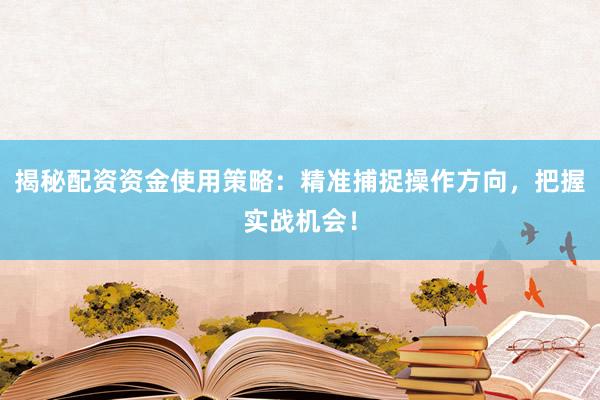 揭秘配资资金使用策略：精准捕捉操作方向，把握实战机会！