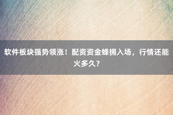 软件板块强势领涨！配资资金蜂拥入场，行情还能火多久？