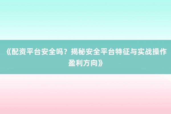 《配资平台安全吗？揭秘安全平台特征与实战操作盈利方向》
