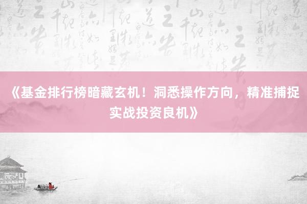 《基金排行榜暗藏玄机！洞悉操作方向，精准捕捉实战投资良机》