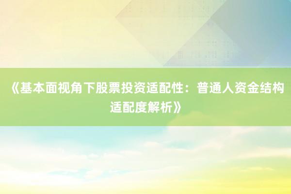 《基本面视角下股票投资适配性：普通人资金结构适配度解析》