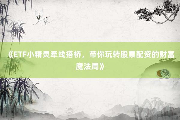 《ETF小精灵牵线搭桥，带你玩转股票配资的财富魔法局》