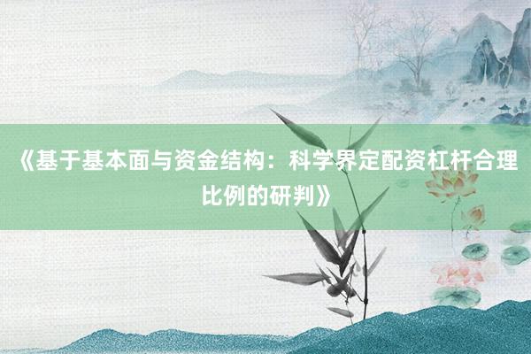 《基于基本面与资金结构：科学界定配资杠杆合理比例的研判》