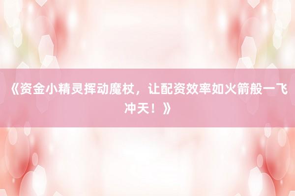 《资金小精灵挥动魔杖，让配资效率如火箭般一飞冲天！》