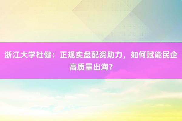 浙江大学杜健：正规实盘配资助力，如何赋能民企高质量出海？