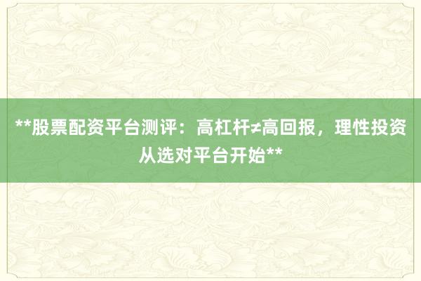 **股票配资平台测评：高杠杆≠高回报，理性投资从选对平台开始**
