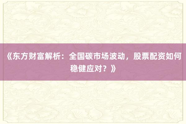 《东方财富解析：全国碳市场波动，股票配资如何稳健应对？》