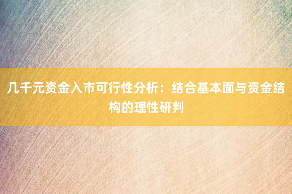 几千元资金入市可行性分析：结合基本面与资金结构的理性研判