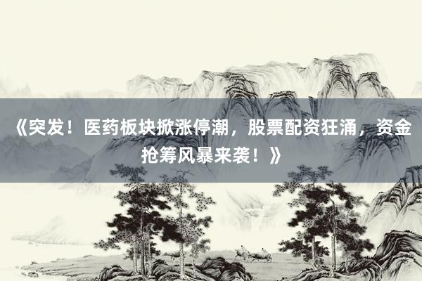 《突发！医药板块掀涨停潮，股票配资狂涌，资金抢筹风暴来袭！》