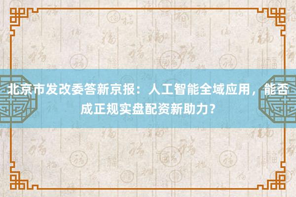 北京市发改委答新京报：人工智能全域应用，能否成正规实盘配资新助力？