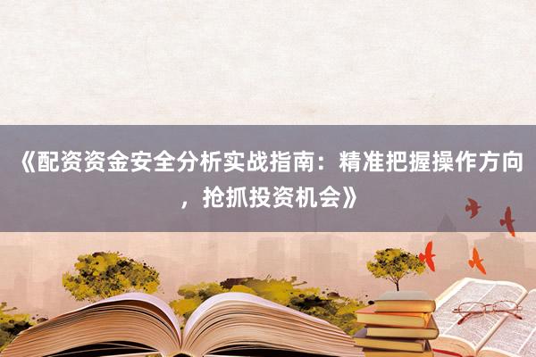 《配资资金安全分析实战指南：精准把握操作方向，抢抓投资机会》