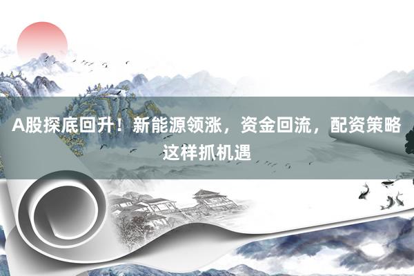 A股探底回升！新能源领涨，资金回流，配资策略这样抓机遇