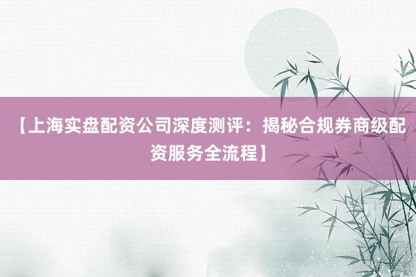 【上海实盘配资公司深度测评：揭秘合规券商级配资服务全流程】