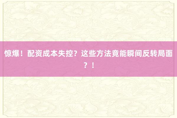 惊爆！配资成本失控？这些方法竟能瞬间反转局面？！