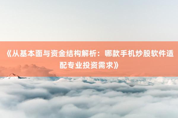 《从基本面与资金结构解析：哪款手机炒股软件适配专业投资需求》