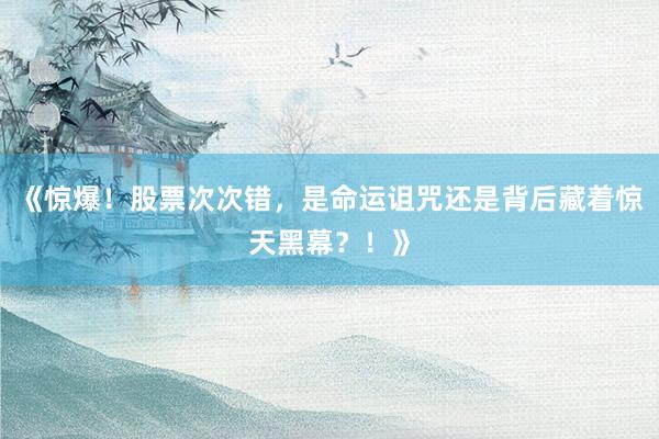 《惊爆！股票次次错，是命运诅咒还是背后藏着惊天黑幕？！》