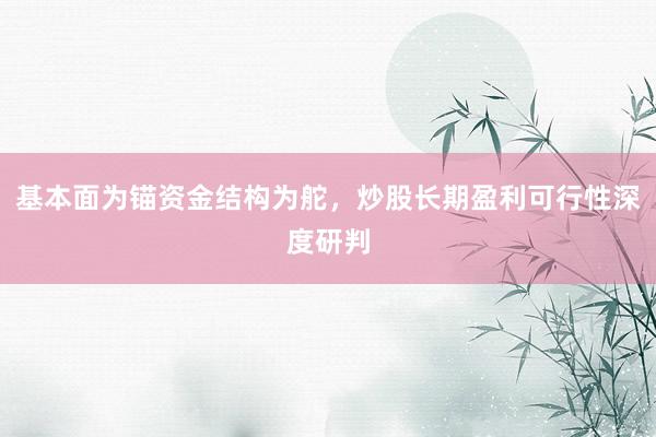 基本面为锚资金结构为舵，炒股长期盈利可行性深度研判