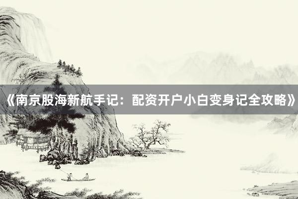 《南京股海新航手记：配资开户小白变身记全攻略》