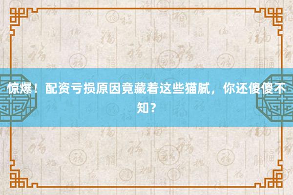 惊爆！配资亏损原因竟藏着这些猫腻，你还傻傻不知？