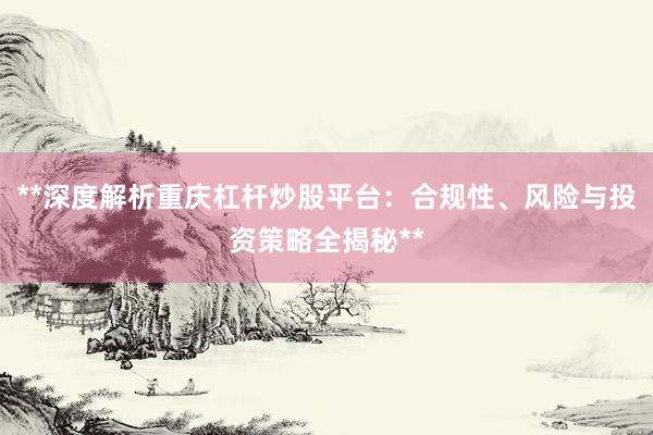 **深度解析重庆杠杆炒股平台：合规性、风险与投资策略全揭秘**
