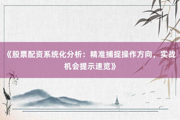 《股票配资系统化分析：精准捕捉操作方向，实战机会提示速览》