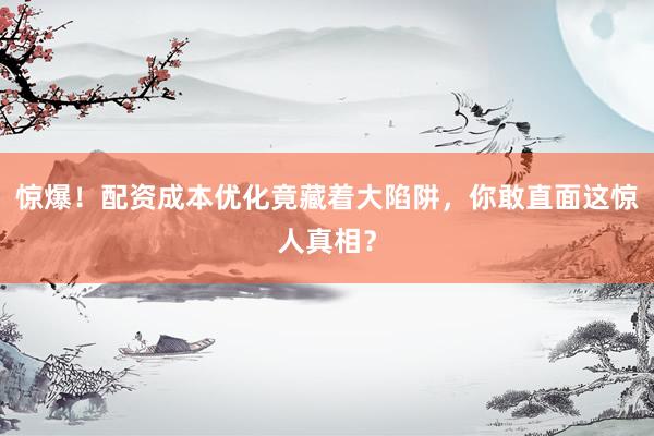 惊爆！配资成本优化竟藏着大陷阱，你敢直面这惊人真相？