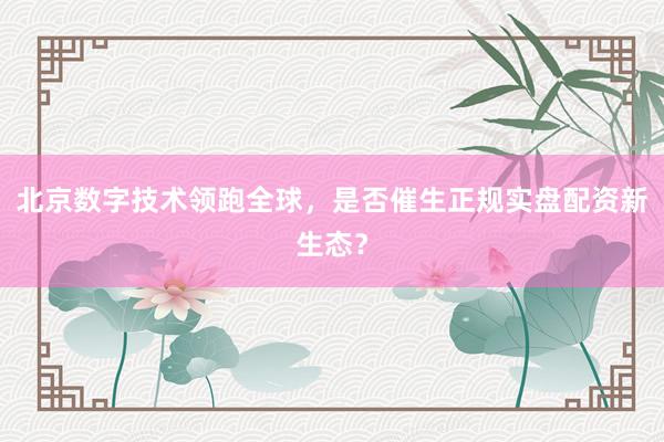 北京数字技术领跑全球,是否催生正规实盘配资新生态?