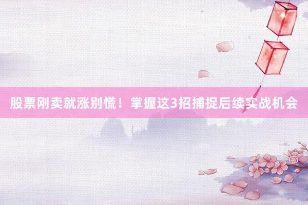 股票刚卖就涨别慌!掌握这3招捕捉后续实战机会