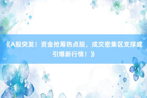 《A股突发!资金抢筹热点股,成交密集区支撑或引爆新行情!》