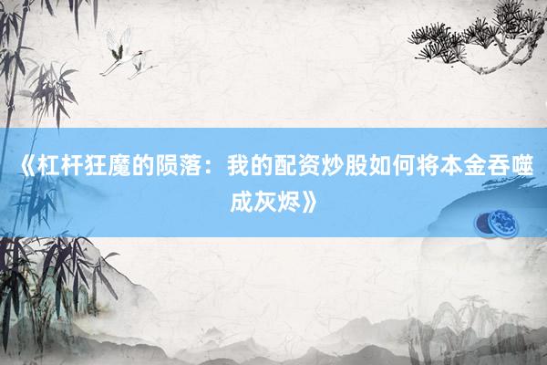 《杠杆狂魔的陨落：我的配资炒股如何将本金吞噬成灰烬》