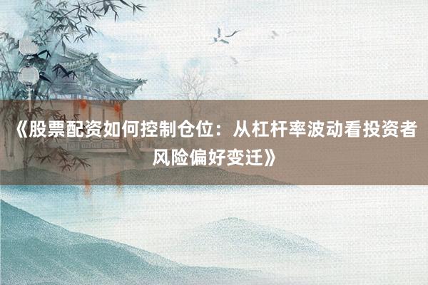 《股票配资如何控制仓位：从杠杆率波动看投资者风险偏好变迁》