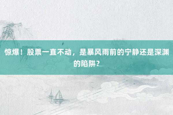 惊爆！股票一直不动，是暴风雨前的宁静还是深渊的陷阱？