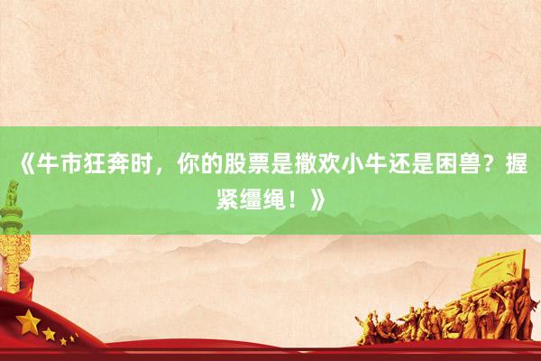 《牛市狂奔时，你的股票是撒欢小牛还是困兽？握紧缰绳！》