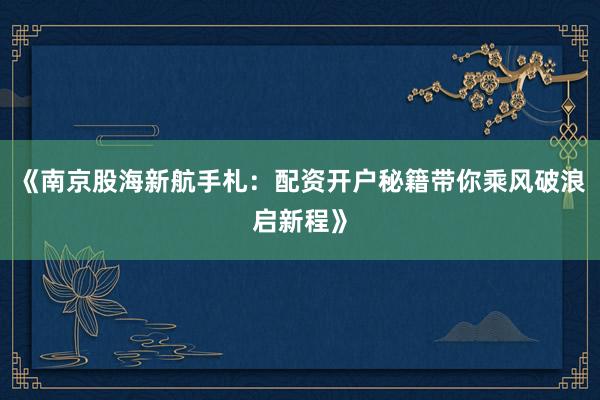 《南京股海新航手札：配资开户秘籍带你乘风破浪启新程》
