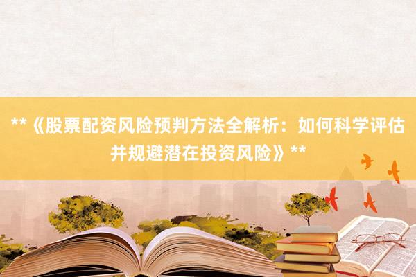 **《股票配资风险预判方法全解析：如何科学评估并规避潜在投资风险》**