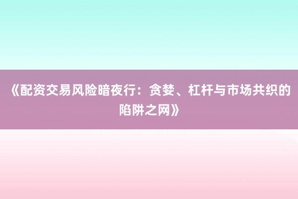《配资交易风险暗夜行：贪婪、杠杆与市场共织的陷阱之网》