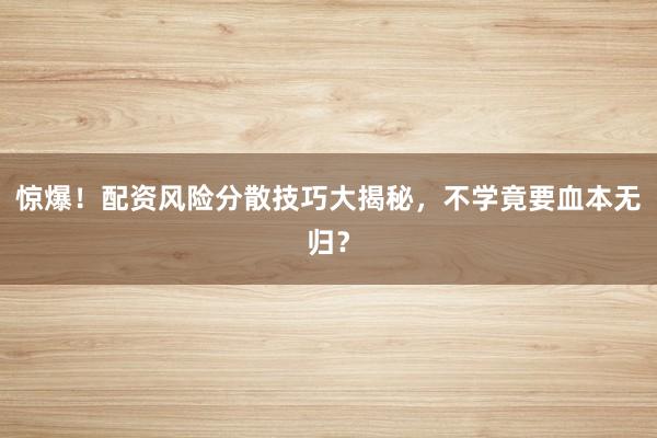 惊爆！配资风险分散技巧大揭秘，不学竟要血本无归？